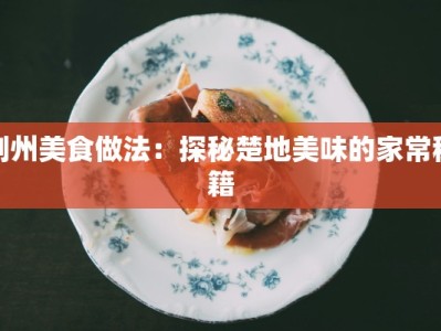 荆州美食做法：探秘楚地美味的家常秘籍