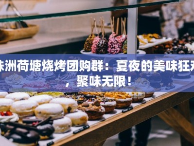 株洲荷塘烧烤团购群：夏夜的美味狂欢，聚味无限！