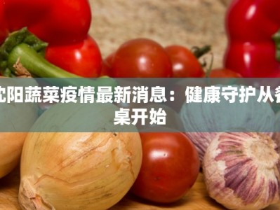 沈阳蔬菜疫情最新消息：健康守护从餐桌开始