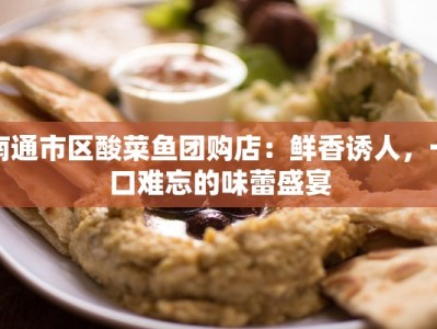 南通市区酸菜鱼团购店：鲜香诱人，一口难忘的味蕾盛宴