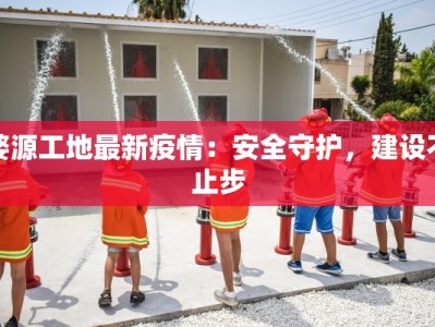 婺源工地最新疫情：安全守护，建设不止步
