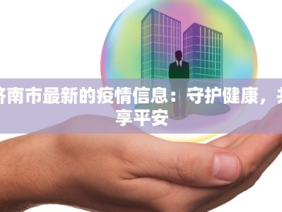 济南市最新的疫情信息：守护健康，共享平安