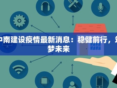 中南建设疫情最新消息：稳健前行，筑梦未来