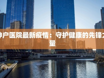 神户医院最新疫情：守护健康的先锋力量