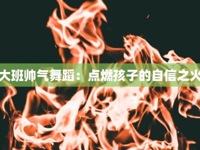 大班帅气舞蹈：点燃孩子的自信之火