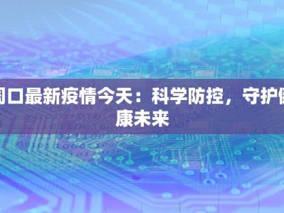 湖南长沙疫情报道最新：守护星城，科学防控新篇章