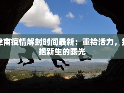 津南疫情解封时间最新：重拾活力，拥抱新生的曙光