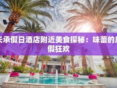 长承假日酒店附近美食探秘：味蕾的度假狂欢