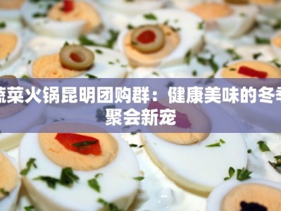 蔬菜火锅昆明团购群：健康美味的冬季聚会新宠