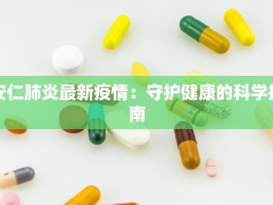 安仁肺炎最新疫情：守护健康的科学指南