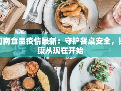 河南食品疫情最新：守护餐桌安全，健康从现在开始