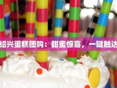 绍兴蛋糕团购：甜蜜惊喜，一键触达