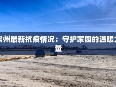 常州最新抗疫情况：守护家园的温暖力量