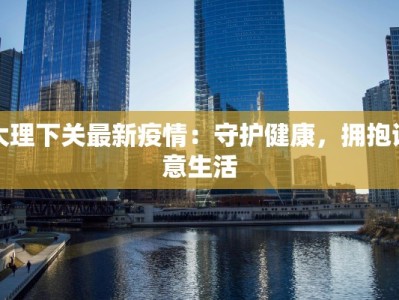 大理下关最新疫情：守护健康，拥抱诗意生活