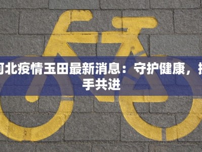 河北疫情玉田最新消息：守护健康，携手共进