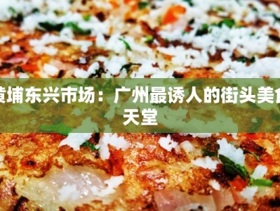 黄埔东兴市场：广州最诱人的街头美食天堂