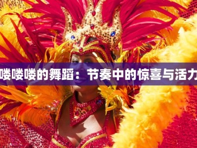 喽喽喽的舞蹈：节奏中的惊喜与活力