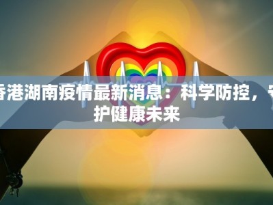香港湖南疫情最新消息：科学防控，守护健康未来