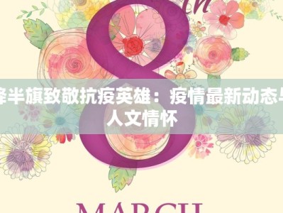 降半旗致敬抗疫英雄：疫情最新动态与人文情怀