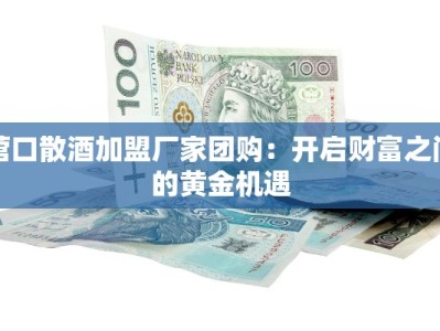 营口散酒加盟厂家团购：开启财富之门的黄金机遇