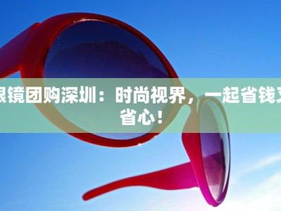 眼镜团购深圳：时尚视界，一起省钱又省心！