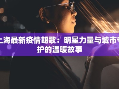 上海最新疫情胡歌：明星力量与城市守护的温暖故事