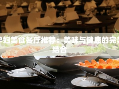 孕妇美食餐厅推荐：美味与健康的完美结合