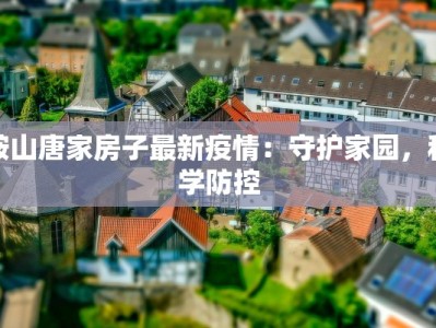 鞍山唐家房子最新疫情：守护家园，科学防控