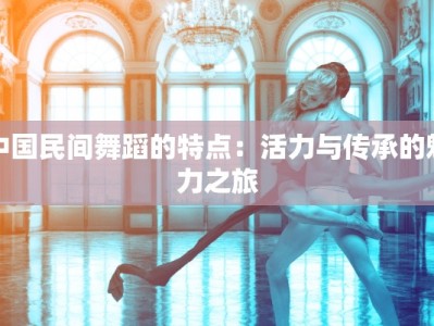 中国民间舞蹈的特点：活力与传承的魅力之旅