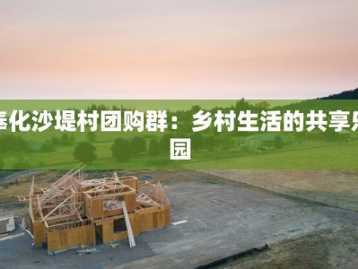 奉化沙堤村团购群：乡村生活的共享乐园