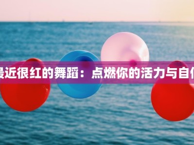 最近很红的舞蹈：点燃你的活力与自信