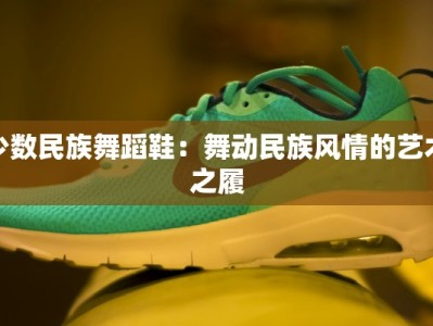 少数民族舞蹈鞋：舞动民族风情的艺术之履