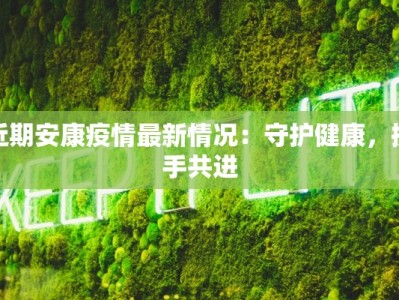 近期安康疫情最新情况：守护健康，携手共进