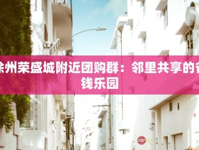 徐州荣盛城附近团购群：邻里共享的省钱乐园