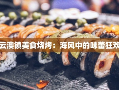 云澳镇美食烧烤：海风中的味蕾狂欢