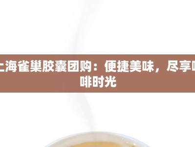 上海雀巢胶囊团购：便捷美味，尽享咖啡时光