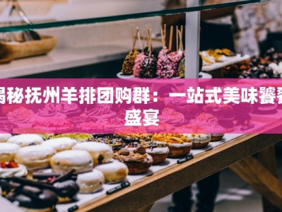 揭秘抚州羊排团购群：一站式美味饕餮盛宴