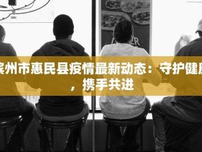 滨州市惠民县疫情最新动态：守护健康，携手共进