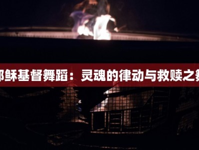 耶稣基督舞蹈：灵魂的律动与救赎之舞