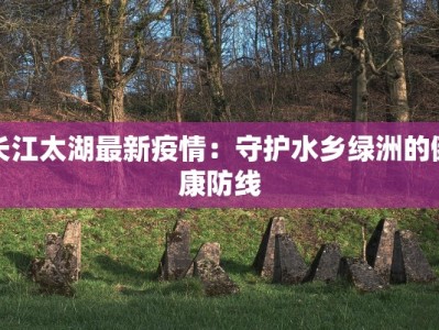 长江太湖最新疫情：守护水乡绿洲的健康防线