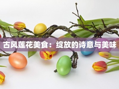 古风莲花美食：绽放的诗意与美味