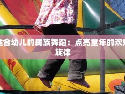适合幼儿的民族舞蹈：点亮童年的欢乐旋律
