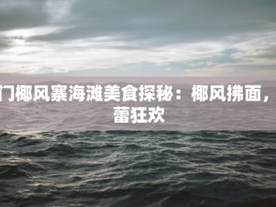 厦门椰风寨海滩美食探秘：椰风拂面，味蕾狂欢