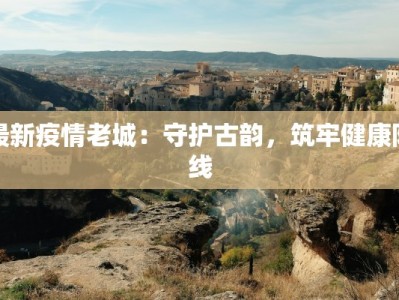 最新疫情老城：守护古韵，筑牢健康防线