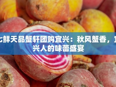 七鲜天品蟹轩团购宜兴：秋风蟹香，宜兴人的味蕾盛宴