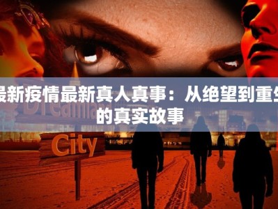 最新疫情最新真人真事：从绝望到重生的真实故事