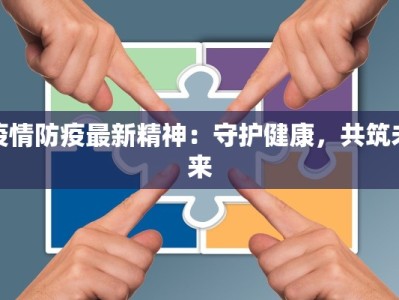 疫情防疫最新精神：守护健康，共筑未来