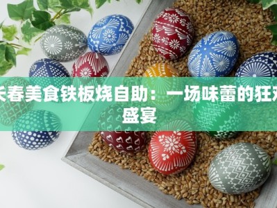 长春美食铁板烧自助：一场味蕾的狂欢盛宴