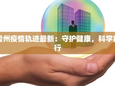 雷州疫情轨迹最新：守护健康，科学前行