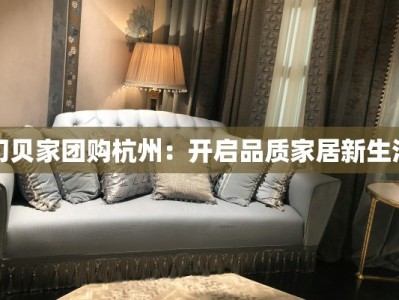 幻贝家团购杭州：开启品质家居新生活